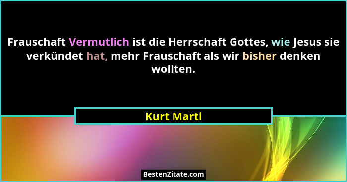 Frauschaft Vermutlich ist die Herrschaft Gottes, wie Jesus sie verkündet hat, mehr Frauschaft als wir bisher denken wollten.... - Kurt Marti