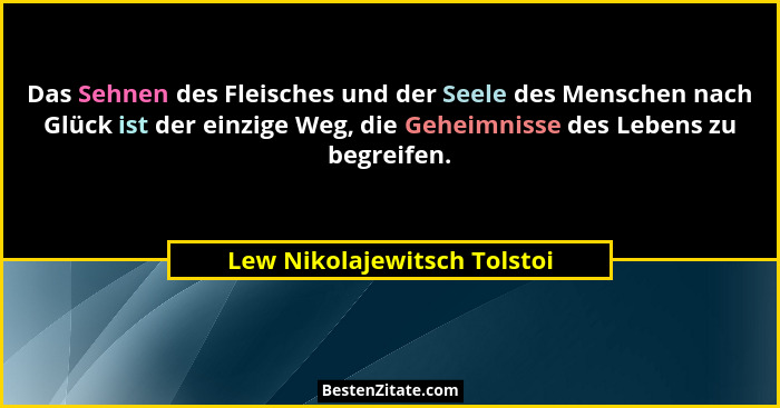 Das Sehnen des Fleisches und der Seele des Menschen nach Glück ist der einzige Weg, die Geheimnisse des Lebens zu begreif... - Lew Nikolajewitsch Tolstoi