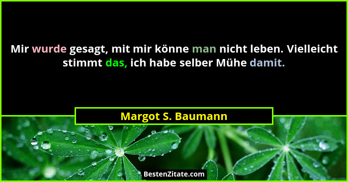 Mir wurde gesagt, mit mir könne man nicht leben. Vielleicht stimmt das, ich habe selber Mühe damit.... - Margot S. Baumann