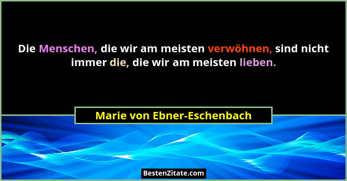 Die Menschen, die wir am meisten verwöhnen, sind nicht immer die, die wir am meisten lieben.... - Marie von Ebner-Eschenbach