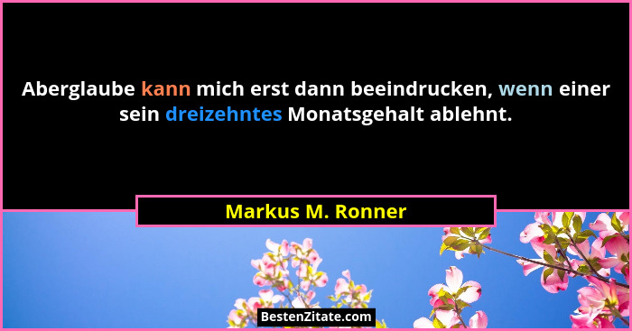 Aberglaube kann mich erst dann beeindrucken, wenn einer sein dreizehntes Monatsgehalt ablehnt.... - Markus M. Ronner