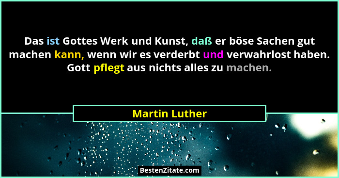 Das ist Gottes Werk und Kunst, daß er böse Sachen gut machen kann, wenn wir es verderbt und verwahrlost haben. Gott pflegt aus nichts... - Martin Luther