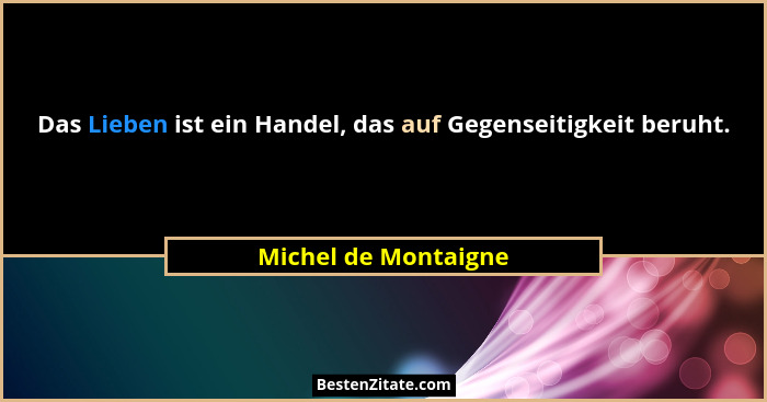 Das Lieben ist ein Handel, das auf Gegenseitigkeit beruht.... - Michel de Montaigne