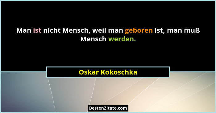 Man ist nicht Mensch, weil man geboren ist, man muß Mensch werden.... - Oskar Kokoschka