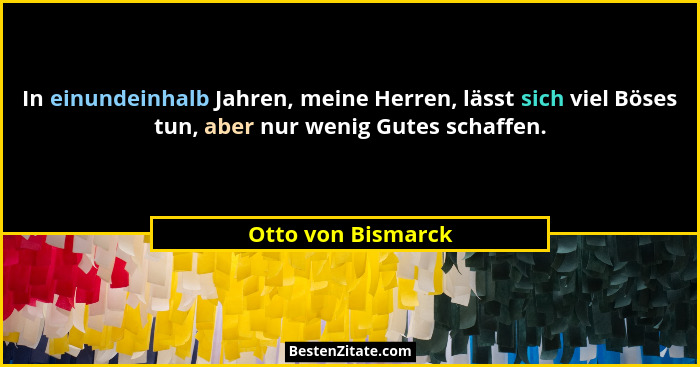 In einundeinhalb Jahren, meine Herren, lässt sich viel Böses tun, aber nur wenig Gutes schaffen.... - Otto von Bismarck