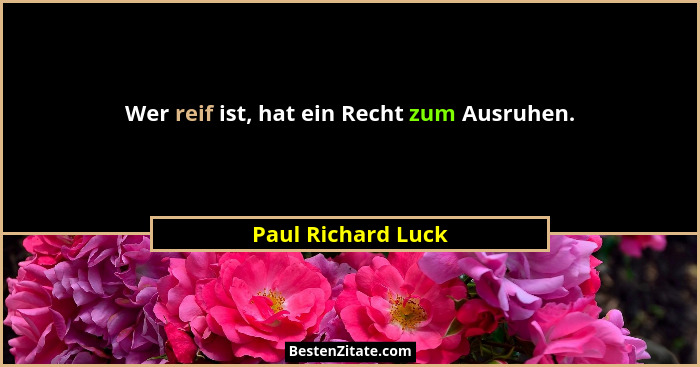 Wer reif ist, hat ein Recht zum Ausruhen.... - Paul Richard Luck
