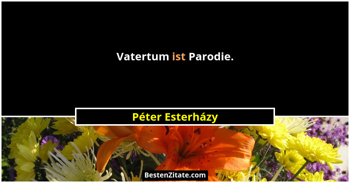 Vatertum ist Parodie.... - Péter Esterházy