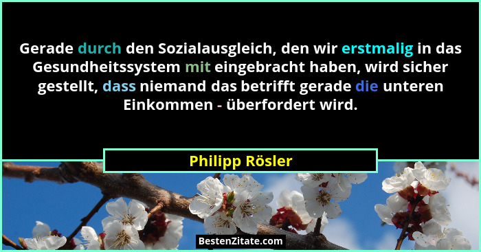 Gerade durch den Sozialausgleich, den wir erstmalig in das Gesundheitssystem mit eingebracht haben, wird sicher gestellt, dass nieman... - Philipp Rösler