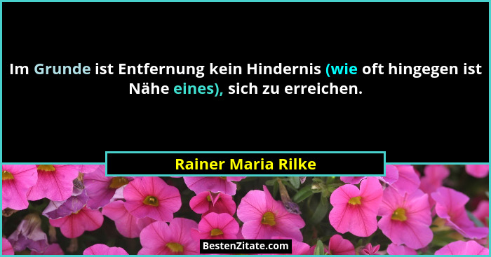 Im Grunde ist Entfernung kein Hindernis (wie oft hingegen ist Nähe eines), sich zu erreichen.... - Rainer Maria Rilke
