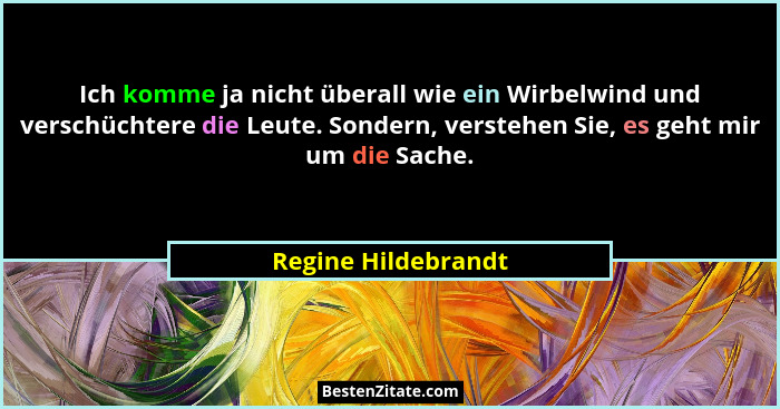 Ich komme ja nicht überall wie ein Wirbelwind und verschüchtere die Leute. Sondern, verstehen Sie, es geht mir um die Sache.... - Regine Hildebrandt
