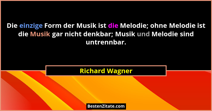 Die einzige Form der Musik ist die Melodie; ohne Melodie ist die Musik gar nicht denkbar; Musik und Melodie sind untrennbar.... - Richard Wagner