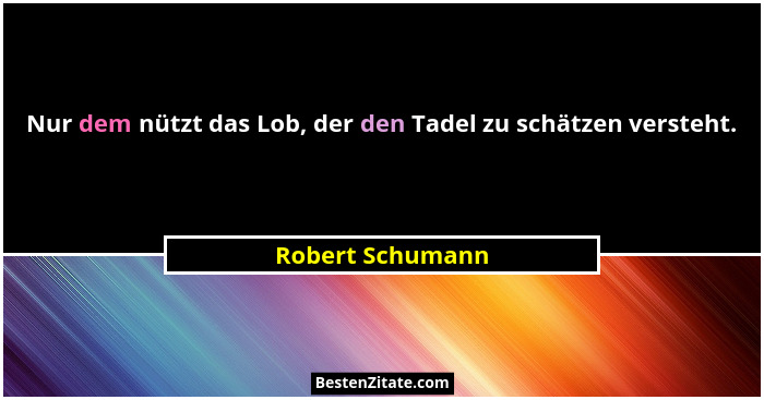 Nur dem nützt das Lob, der den Tadel zu schätzen versteht.... - Robert Schumann