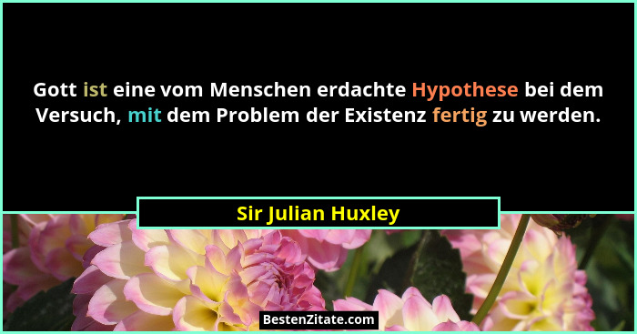 Gott ist eine vom Menschen erdachte Hypothese bei dem Versuch, mit dem Problem der Existenz fertig zu werden.... - Sir Julian Huxley
