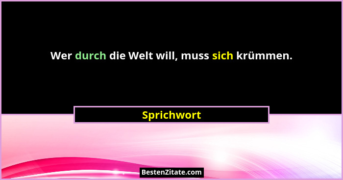 Wer durch die Welt will, muss sich krümmen.... - Sprichwort