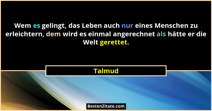Wem es gelingt, das Leben auch nur eines Menschen zu erleichtern, dem wird es einmal angerechnet als hätte er die Welt gerettet.... - Talmud