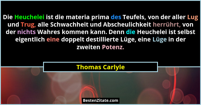 Die Heuchelei ist die materia prima des Teufels, von der aller Lug und Trug, alle Schwachheit und Abscheulichkeit herrührt, von der n... - Thomas Carlyle