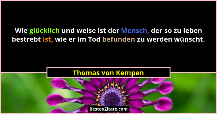 Wie glücklich und weise ist der Mensch, der so zu leben bestrebt ist, wie er im Tod befunden zu werden wünscht.... - Thomas von Kempen
