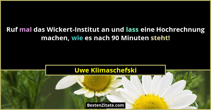 Ruf mal das Wickert-Institut an und lass eine Hochrechnung machen, wie es nach 90 Minuten steht!... - Uwe Klimaschefski