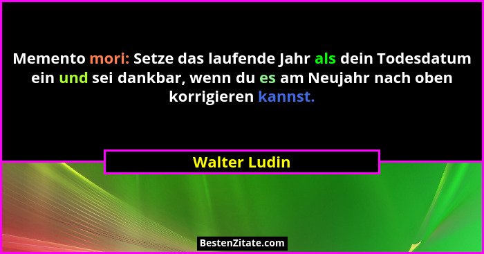 Memento mori: Setze das laufende Jahr als dein Todesdatum ein und sei dankbar, wenn du es am Neujahr nach oben korrigieren kannst.... - Walter Ludin