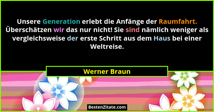 Unsere Generation erlebt die Anfänge der Raumfahrt. Überschätzen wir das nur nicht! Sie sind nämlich weniger als vergleichsweise der er... - Werner Braun