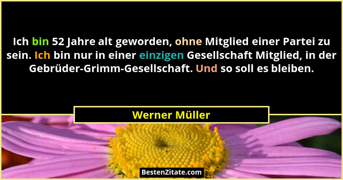 Ich bin 52 Jahre alt geworden, ohne Mitglied einer Partei zu sein. Ich bin nur in einer einzigen Gesellschaft Mitglied, in der Gebrüde... - Werner Müller