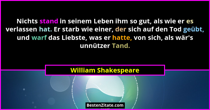 Nichts stand in seinem Leben ihm so gut, als wie er es verlassen hat. Er starb wie einer, der sich auf den Tod geübt, und warf d... - William Shakespeare
