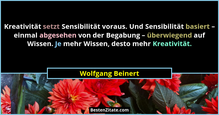 Kreativität setzt Sensibilität voraus. Und Sensibilität basiert – einmal abgesehen von der Begabung – überwiegend auf Wissen. Je me... - Wolfgang Beinert