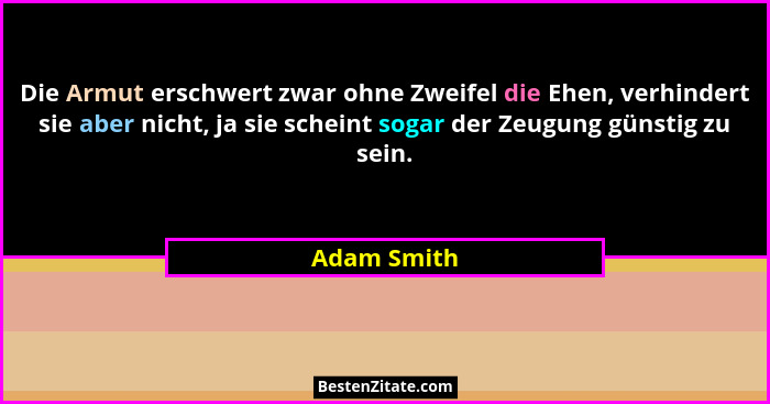 Die Armut erschwert zwar ohne Zweifel die Ehen, verhindert sie aber nicht, ja sie scheint sogar der Zeugung günstig zu sein.... - Adam Smith