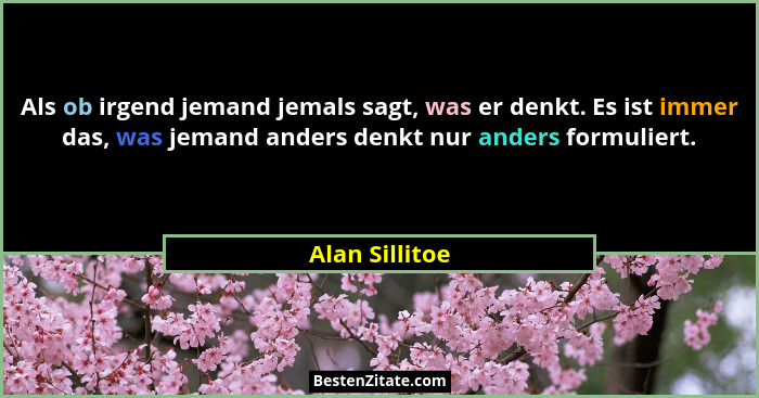 Als ob irgend jemand jemals sagt, was er denkt. Es ist immer das, was jemand anders denkt nur anders formuliert.... - Alan Sillitoe