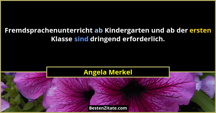 Fremdsprachenunterricht ab Kindergarten und ab der ersten Klasse sind dringend erforderlich.... - Angela Merkel