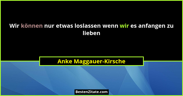 Wir können nur etwas loslassen wenn wir es anfangen zu lieben... - Anke Maggauer-Kirsche