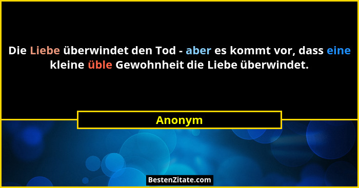 Die Liebe überwindet den Tod - aber es kommt vor, dass eine kleine üble Gewohnheit die Liebe überwindet.... - Anonym