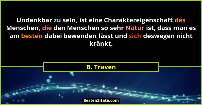 Undankbar zu sein, ist eine Charaktereigenschaft des Menschen, die den Menschen so sehr Natur ist, dass man es am besten dabei bewenden lä... - B. Traven
