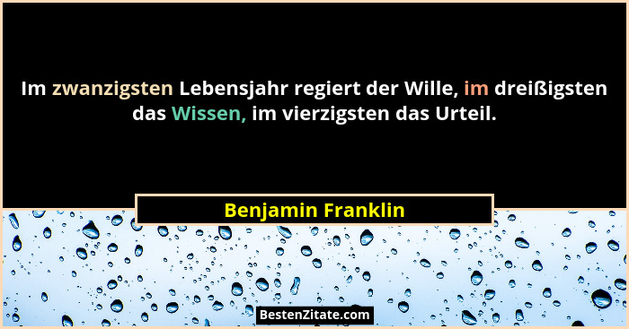 Im zwanzigsten Lebensjahr regiert der Wille, im dreißigsten das Wissen, im vierzigsten das Urteil.... - Benjamin Franklin
