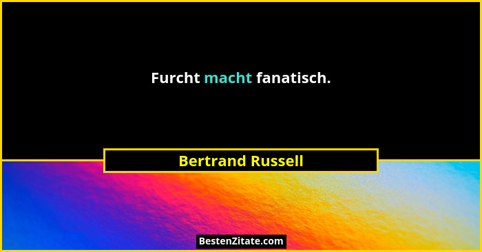 Furcht macht fanatisch.... - Bertrand Russell