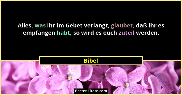 Alles, was ihr im Gebet verlangt, glaubet, daß ihr es empfangen habt, so wird es euch zuteil werden.... - Bibel