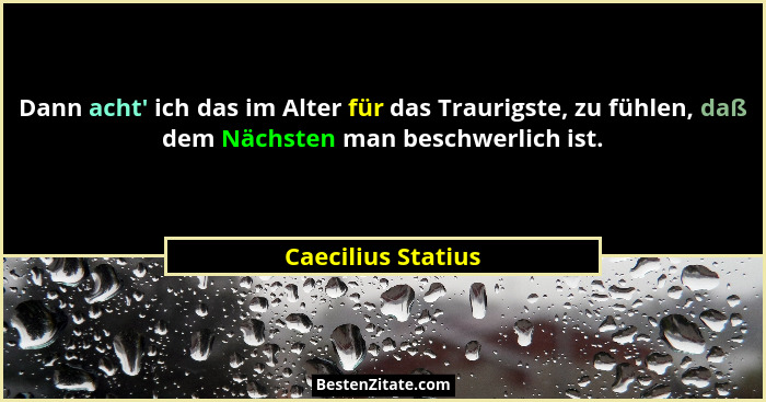 Dann acht' ich das im Alter für das Traurigste, zu fühlen, daß dem Nächsten man beschwerlich ist.... - Caecilius Statius