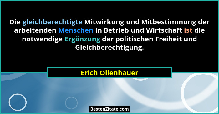 Die gleichberechtigte Mitwirkung und Mitbestimmung der arbeitenden Menschen in Betrieb und Wirtschaft ist die notwendige Ergänzung... - Erich Ollenhauer