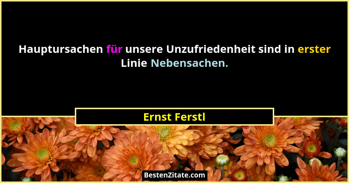 Hauptursachen für unsere Unzufriedenheit sind in erster Linie Nebensachen.... - Ernst Ferstl