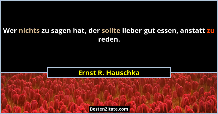 Wer nichts zu sagen hat, der sollte lieber gut essen, anstatt zu reden.... - Ernst R. Hauschka