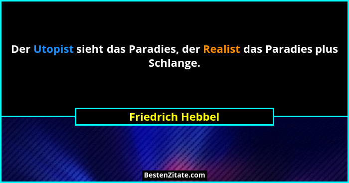 Der Utopist sieht das Paradies, der Realist das Paradies plus Schlange.... - Friedrich Hebbel