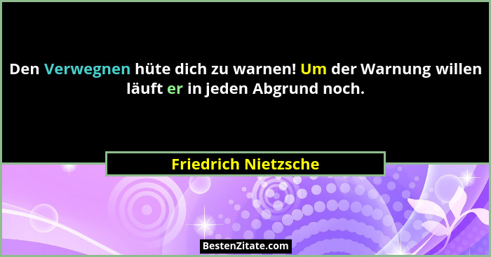 Den Verwegnen hüte dich zu warnen! Um der Warnung willen läuft er in jeden Abgrund noch.... - Friedrich Nietzsche
