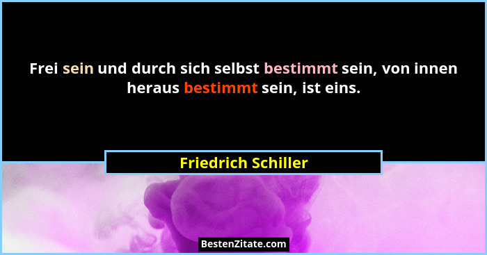 Frei sein und durch sich selbst bestimmt sein, von innen heraus bestimmt sein, ist eins.... - Friedrich Schiller