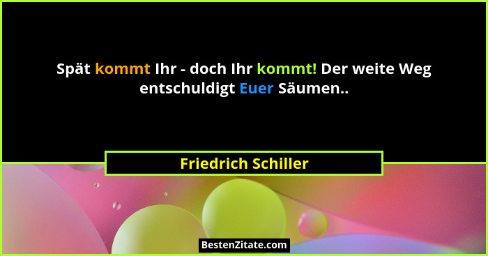 Spät kommt Ihr - doch Ihr kommt! Der weite Weg entschuldigt Euer Säumen..... - Friedrich Schiller