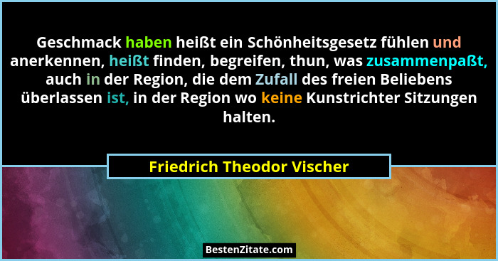 Geschmack haben heißt ein Schönheitsgesetz fühlen und anerkennen, heißt finden, begreifen, thun, was zusammenpaßt, auch in... - Friedrich Theodor Vischer