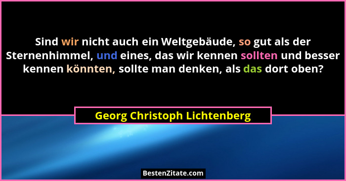 Sind wir nicht auch ein Weltgebäude, so gut als der Sternenhimmel, und eines, das wir kennen sollten und besser kennen k... - Georg Christoph Lichtenberg