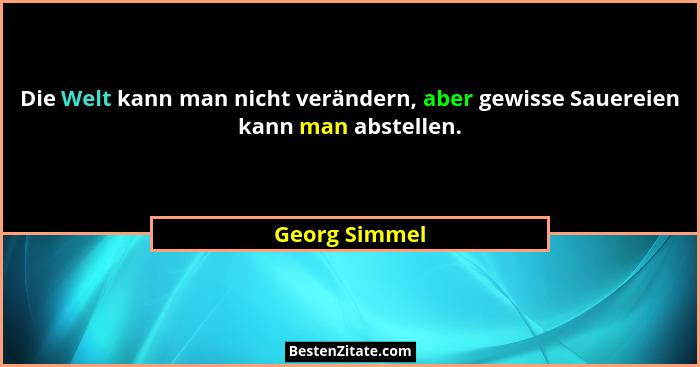 Die Welt kann man nicht verändern, aber gewisse Sauereien kann man abstellen.... - Georg Simmel