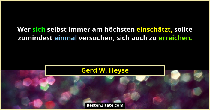 Wer sich selbst immer am höchsten einschätzt, sollte zumindest einmal versuchen, sich auch zu erreichen.... - Gerd W. Heyse