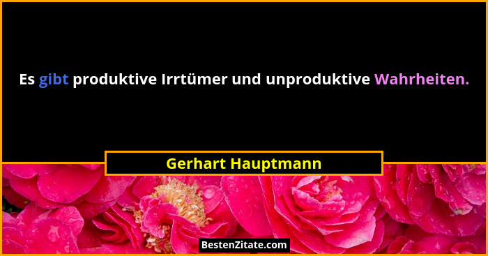 Es gibt produktive Irrtümer und unproduktive Wahrheiten.... - Gerhart Hauptmann