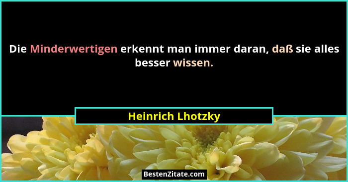 Die Minderwertigen erkennt man immer daran, daß sie alles besser wissen.... - Heinrich Lhotzky